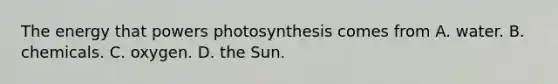 The energy that powers photosynthesis comes from A. water. B. chemicals. C. oxygen. D. the Sun.