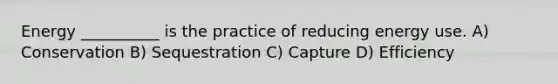Energy __________ is the practice of reducing energy use. A) Conservation B) Sequestration C) Capture D) Efficiency