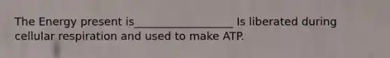 The Energy present is__________________ Is liberated during cellular respiration and used to make ATP.
