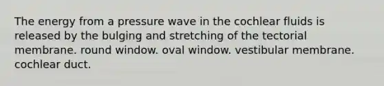 The energy from a pressure wave in the cochlear fluids is released by the bulging and stretching of the tectorial membrane. round window. oval window. vestibular membrane. cochlear duct.