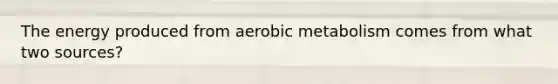 The energy produced from aerobic metabolism comes from what two sources?