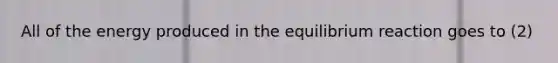 All of the energy produced in the equilibrium reaction goes to (2)