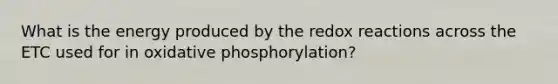 What is the energy produced by the redox reactions across the ETC used for in oxidative phosphorylation?