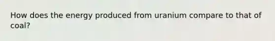 How does the energy produced from uranium compare to that of coal?