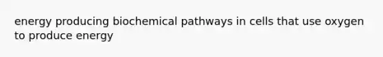 energy producing biochemical pathways in cells that use oxygen to produce energy