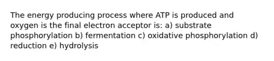 The energy producing process where ATP is produced and oxygen is the final electron acceptor is: a) substrate phosphorylation b) fermentation c) <a href='https://www.questionai.com/knowledge/kFazUb9IwO-oxidative-phosphorylation' class='anchor-knowledge'>oxidative phosphorylation</a> d) reduction e) hydrolysis