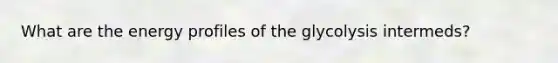 What are the energy profiles of the glycolysis intermeds?