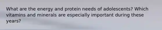 What are the energy and protein needs of adolescents? Which vitamins and minerals are especially important during these years?