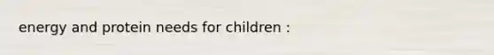 energy and protein needs for children :