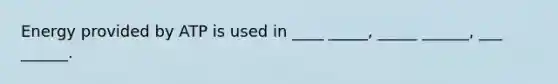 Energy provided by ATP is used in ____ _____, _____ ______, ___ ______.