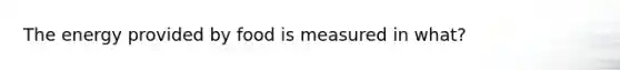 The energy provided by food is measured in what?