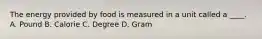 The energy provided by food is measured in a unit called a ____. A. Pound B. Calorie C. Degree D. Gram