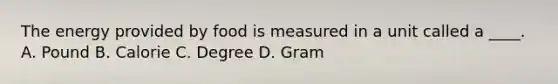 The energy provided by food is measured in a unit called a ____. A. Pound B. Calorie C. Degree D. Gram