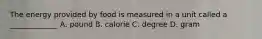 The energy provided by food is measured in a unit called a _____________ A. pound B. calorie C. degree D. gram