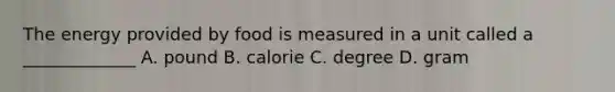 The energy provided by food is measured in a unit called a _____________ A. pound B. calorie C. degree D. gram