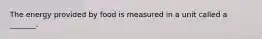 The energy provided by food is measured in a unit called a _______.