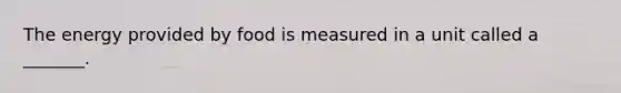 The energy provided by food is measured in a unit called a _______.