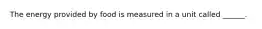 The energy provided by food is measured in a unit called ______.