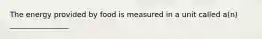 The energy provided by food is measured in a unit called a(n) ________________