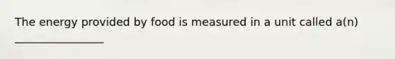 The energy provided by food is measured in a unit called a(n) ________________