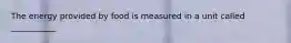 The energy provided by food is measured in a unit called ___________