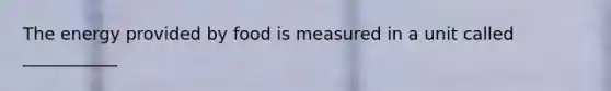 The energy provided by food is measured in a unit called ___________