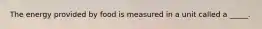 The energy provided by food is measured in a unit called a _____.