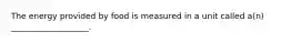 The energy provided by food is measured in a unit called a(n) ___________________.