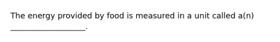 The energy provided by food is measured in a unit called a(n) ___________________.