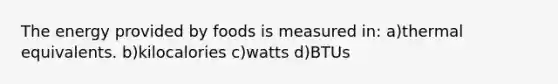 The energy provided by foods is measured in: a)thermal equivalents. b)kilocalories c)watts d)BTUs