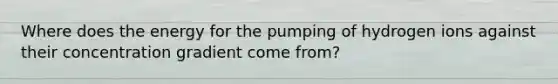 Where does the energy for the pumping of hydrogen ions against their concentration gradient come from?