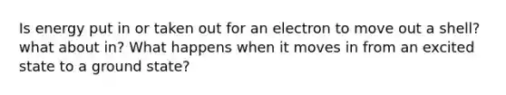 Is energy put in or taken out for an electron to move out a shell? what about in? What happens when it moves in from an excited state to a ground state?