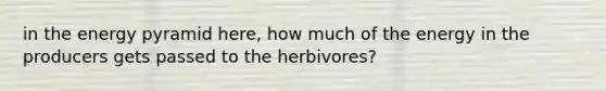 in the energy pyramid here, how much of the energy in the producers gets passed to the herbivores?