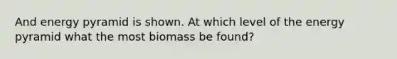 And energy pyramid is shown. At which level of the energy pyramid what the most biomass be found?