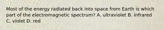 Most of the energy radiated back into space from Earth is which part of the electromagnetic spectrum? A. ultraviolet B. infrared C. violet D. red