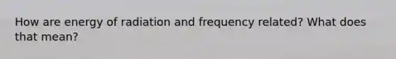 How are energy of radiation and frequency related? What does that mean?