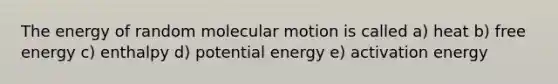 The energy of random molecular motion is called a) heat b) free energy c) enthalpy d) potential energy e) activation energy