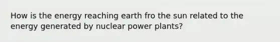 How is the energy reaching earth fro the sun related to the energy generated by nuclear power plants?