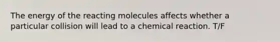 The energy of the reacting molecules affects whether a particular collision will lead to a chemical reaction. T/F