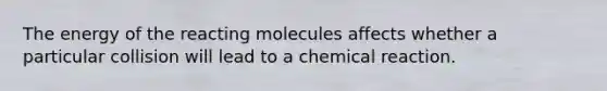 The energy of the reacting molecules affects whether a particular collision will lead to a chemical reaction.