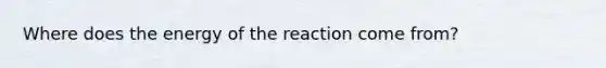 Where does the energy of the reaction come from?