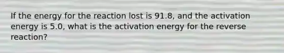 If the energy for the reaction lost is 91.8, and the activation energy is 5.0, what is the activation energy for the reverse reaction?