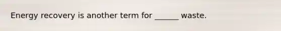 Energy recovery is another term for ______ waste.