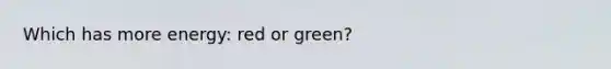 Which has more energy: red or green?