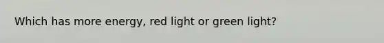 Which has more energy, red light or green light?