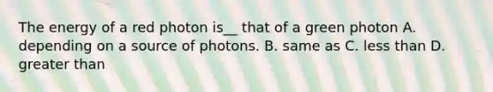 The energy of a red photon is__ that of a green photon A. depending on a source of photons. B. same as C. less than D. greater than