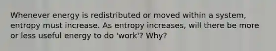 Whenever energy is redistributed or moved within a system, entropy must increase. As entropy increases, will there be more or less useful energy to do 'work'? Why?