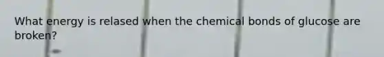 What energy is relased when the chemical bonds of glucose are broken?