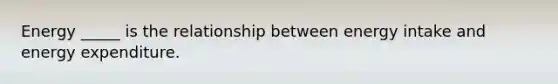 Energy _____ is the relationship between energy intake and energy expenditure.