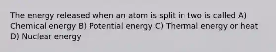 The energy released when an atom is split in two is called A) Chemical energy B) Potential energy C) Thermal energy or heat D) Nuclear energy